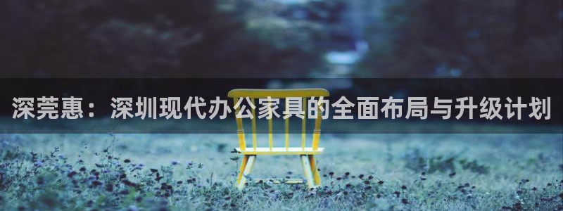 星欧娱乐最新消息今天：深莞惠：深圳现代办公家具的全面布局与升