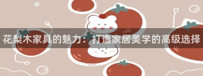 星欧娱乐还能玩吗：花梨木家具的魅力：打造家居美学的高级选择