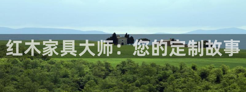 欧星娱乐真人：红木家具大师：您的定制故事