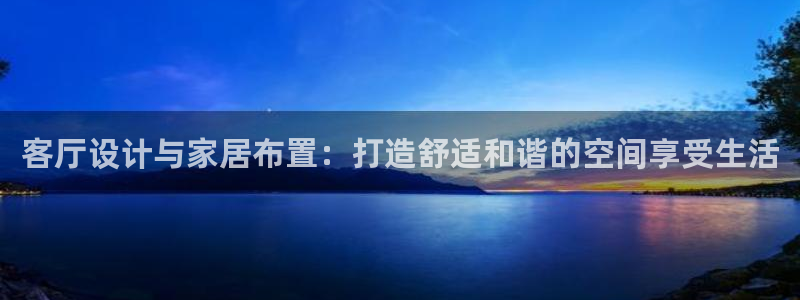 欧联杯正赛星辉娱乐：客厅设计与家居布置：打造舒适和谐的空间享
