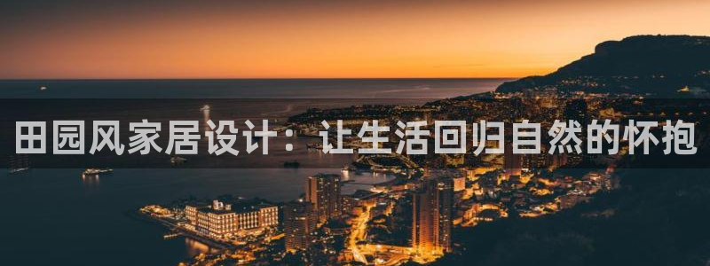 星欧娱乐app登录入口：田园风家居设计：让生活回归自然的怀抱