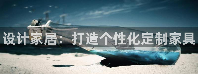 欧星娱乐备用网址：设计家居：打造个性化定制家具