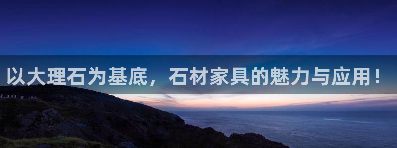 星欧娱乐倒闭了吗：以大理石为基底，石材家具的魅力与应用！